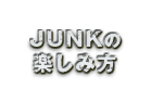 JUNKの楽しみ方