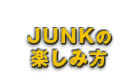 JUNKの楽しみ方